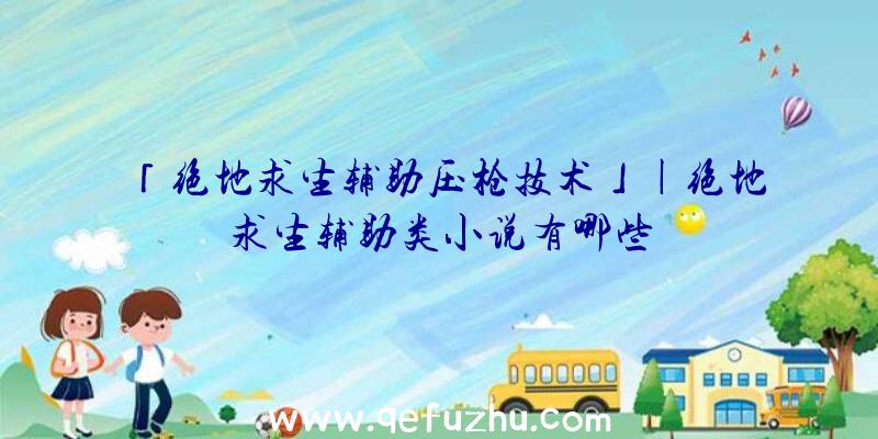 「绝地求生辅助压枪技术」|绝地求生辅助类小说有哪些